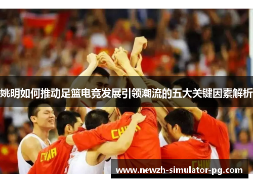 姚明如何推动足篮电竞发展引领潮流的五大关键因素解析