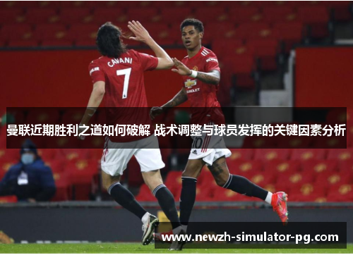 曼联近期胜利之道如何破解 战术调整与球员发挥的关键因素分析