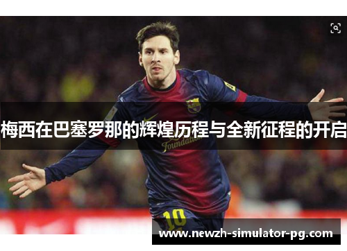 梅西在巴塞罗那的辉煌历程与全新征程的开启