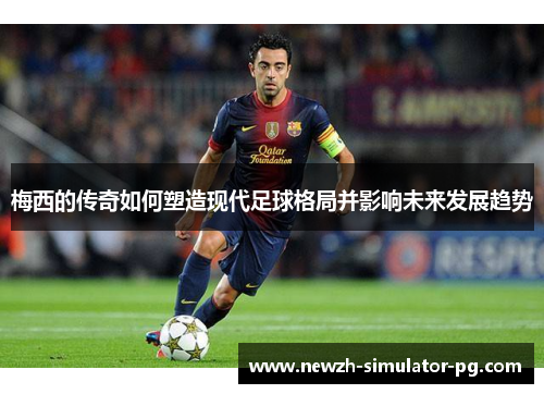 梅西的传奇如何塑造现代足球格局并影响未来发展趋势