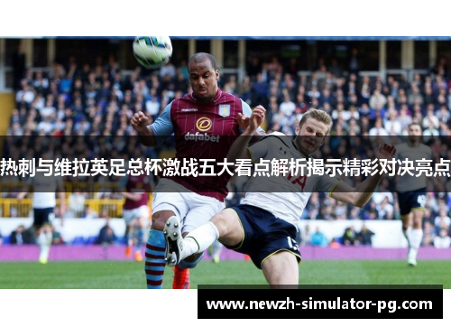 热刺与维拉英足总杯激战五大看点解析揭示精彩对决亮点