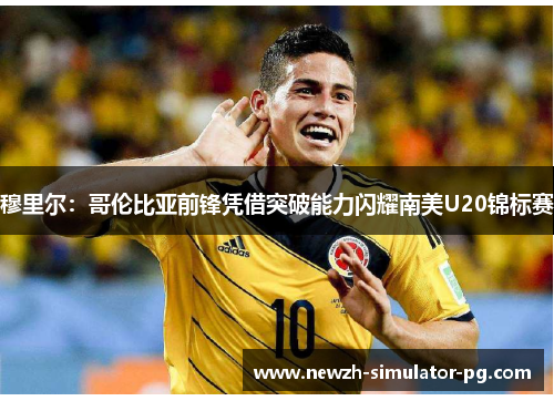 穆里尔：哥伦比亚前锋凭借突破能力闪耀南美U20锦标赛