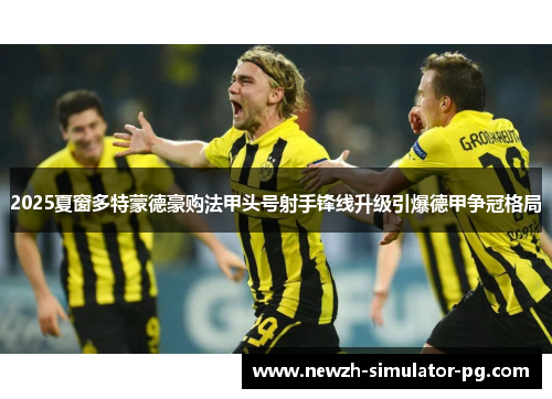 2025夏窗多特蒙德豪购法甲头号射手锋线升级引爆德甲争冠格局 2025夏窗多特蒙德豪购法甲头号射手锋线升级引爆德甲争冠格局