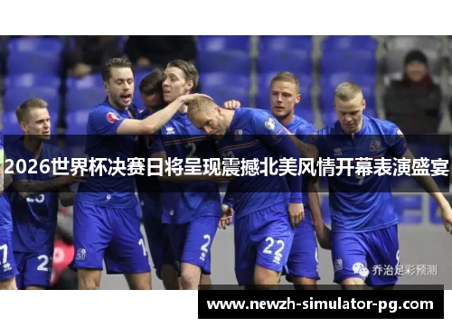 2026世界杯决赛日将呈现震撼北美风情开幕表演盛宴