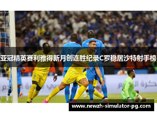 亚冠精英赛利雅得新月创连胜纪录C罗稳居沙特射手榜