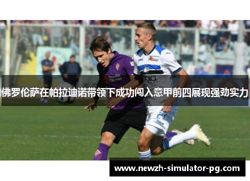 佛罗伦萨在帕拉迪诺带领下成功闯入意甲前四展现强劲实力