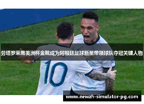 劳塔罗荣膺美洲杯金靴成为阿根廷足球新星带领球队夺冠关键人物