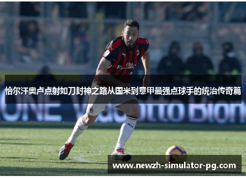 恰尔汗奥卢点射如刀封神之路从国米到意甲最强点球手的统治传奇篇