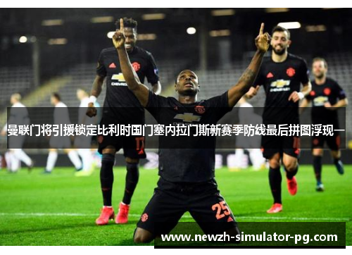 曼联门将引援锁定比利时国门塞内拉门斯新赛季防线最后拼图浮现一 曼联门将引援锁定比利时国门塞内拉门斯新赛季防线最后拼图浮现一