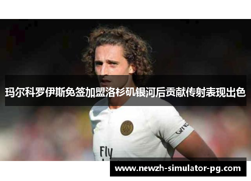 玛尔科罗伊斯免签加盟洛杉矶银河后贡献传射表现出色