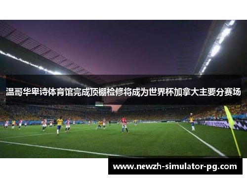 温哥华卑诗体育馆完成顶棚检修将成为世界杯加拿大主要分赛场