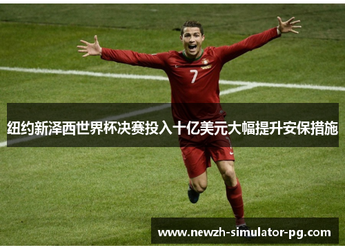 纽约新泽西世界杯决赛投入十亿美元大幅提升安保措施 纽约新泽西世界杯决赛投入十亿美元大幅提升安保措施