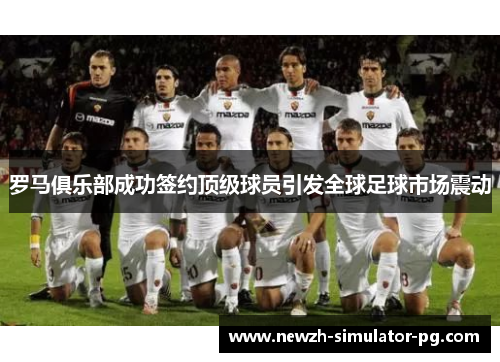罗马俱乐部成功签约顶级球员引发全球足球市场震动