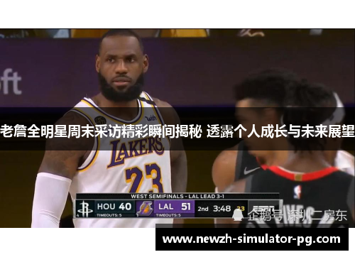 老詹全明星周末采访精彩瞬间揭秘 透露个人成长与未来展望 老詹全明星周末采访精彩瞬间揭秘 透露个人成长与未来展望