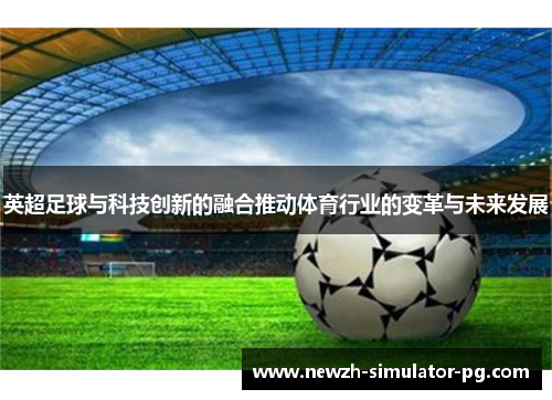 英超足球与科技创新的融合推动体育行业的变革与未来发展