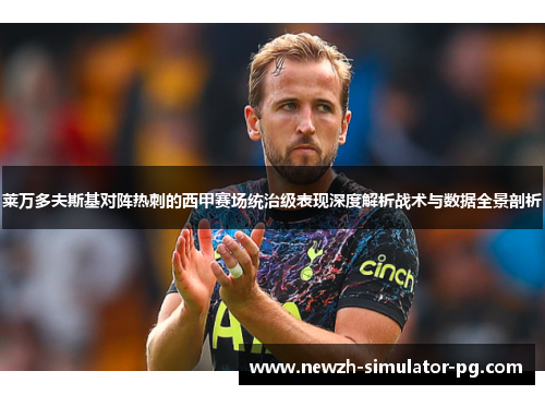 莱万多夫斯基对阵热刺的西甲赛场统治级表现深度解析战术与数据全景剖析