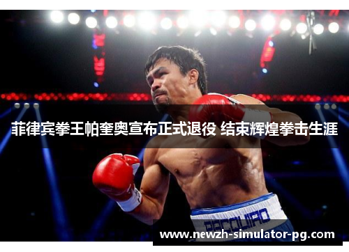 菲律宾拳王帕奎奥宣布正式退役 结束辉煌拳击生涯