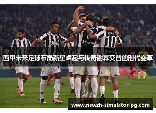 西甲未来足球布局新星崛起与传奇谢幕交替的时代变革