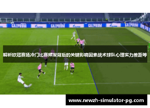 解析欧冠赛场冷门比赛频发背后的关键影响因素战术球队心理实力差距等