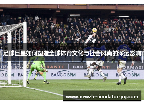足球巨星如何塑造全球体育文化与社会风尚的深远影响