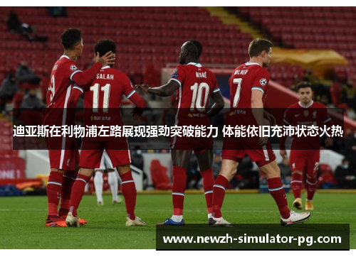 迪亚斯在利物浦左路展现强劲突破能力 体能依旧充沛状态火热