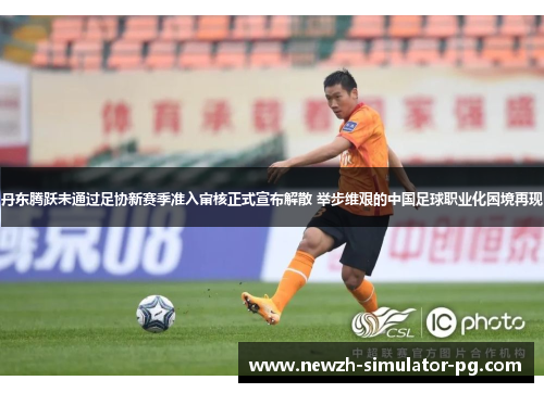 丹东腾跃未通过足协新赛季准入审核正式宣布解散 举步维艰的中国足球职业化困境再现 丹东腾跃未通过足协新赛季准入审核正式宣布解散 举步维艰的中国足球职业化困境再现