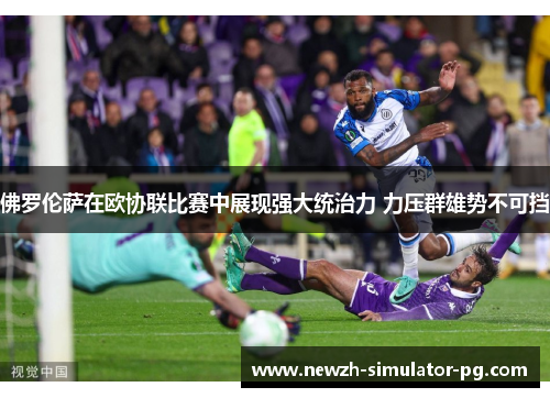 佛罗伦萨在欧协联比赛中展现强大统治力 力压群雄势不可挡