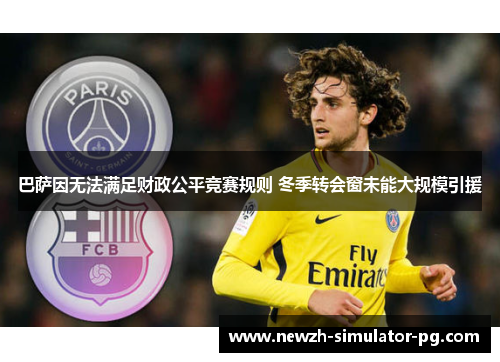 巴萨因无法满足财政公平竞赛规则 冬季转会窗未能大规模引援 巴萨因无法满足财政公平竞赛规则 冬季转会窗未能大规模引援