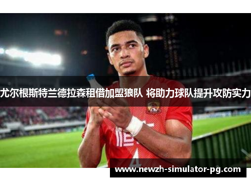 尤尔根斯特兰德拉森租借加盟狼队 将助力球队提升攻防实力