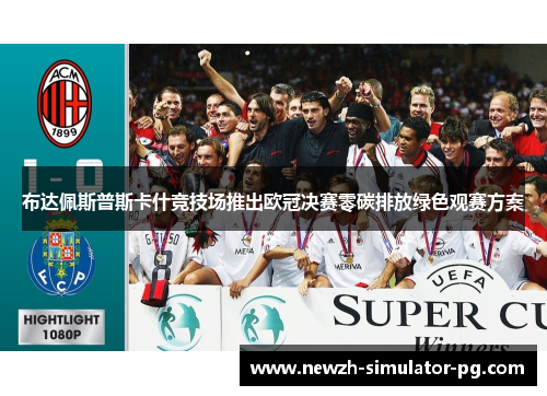 布达佩斯普斯卡什竞技场推出欧冠决赛零碳排放绿色观赛方案 布达佩斯普斯卡什竞技场推出欧冠决赛零碳排放绿色观赛方案