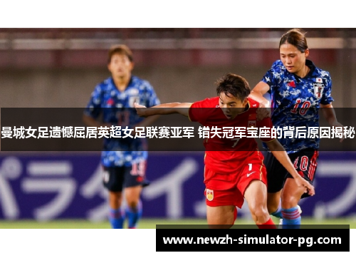 曼城女足遗憾屈居英超女足联赛亚军 错失冠军宝座的背后原因揭秘 曼城女足遗憾屈居英超女足联赛亚军 错失冠军宝座的背后原因揭秘