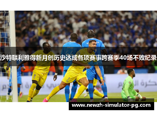 沙特联利雅得新月创历史达成各项赛事跨赛季40场不败纪录 沙特联利雅得新月创历史达成各项赛事跨赛季40场不败纪录