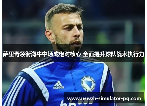 萨里奇领衔海牛中场成绝对核心 全面提升球队战术执行力 萨里奇领衔海牛中场成绝对核心 全面提升球队战术执行力