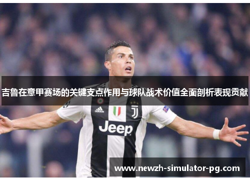 吉鲁在意甲赛场的关键支点作用与球队战术价值全面剖析表现贡献 吉鲁在意甲赛场的关键支点作用与球队战术价值全面剖析表现贡献