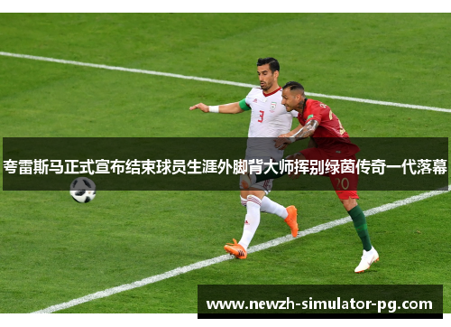 夸雷斯马正式宣布结束球员生涯外脚背大师挥别绿茵传奇一代落幕 夸雷斯马正式宣布结束球员生涯外脚背大师挥别绿茵传奇一代落幕
