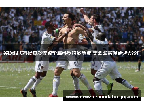 洛杉矶FC客场爆冷惨败垫底科罗拉多急流 美职联常规赛迎大冷门 洛杉矶FC客场爆冷惨败垫底科罗拉多急流 美职联常规赛迎大冷门
