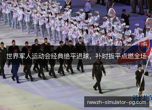 世界军人运动会经典绝平进球,补时扳平点燃全场 世界军人运动会经典绝平进球,补时扳平点燃全场