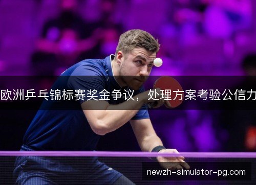 欧洲乒乓锦标赛奖金争议,处理方案考验公信力 欧洲乒乓锦标赛奖金争议,处理方案考验公信力