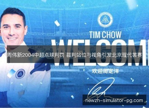周伟新2004中超点球判罚 裁判站位与视角引发北京现代罢赛 周伟新2004中超点球判罚 裁判站位与视角引发北京现代罢赛